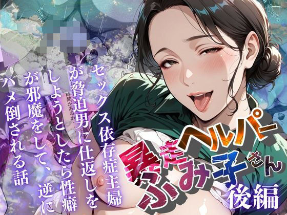 【暴走ヘルパーふみ子さん】セックス依存症主婦が脅迫男に仕返しをしようとしたら性癖が邪魔をして逆にハメ倒される話  （後編）