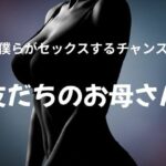 僕らがセックスするチャンス 〜友だちのお母さん〜