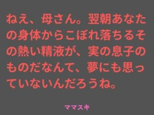 ねえ、母さん。翌朝あなたの身体からこぼれ落ちるその熱い精液が、実の息子のものだなんて、夢にも思っていないんだろうね。